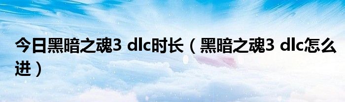 今日黑暗之魂3 dlc时长（黑暗之魂3 dlc怎么进）