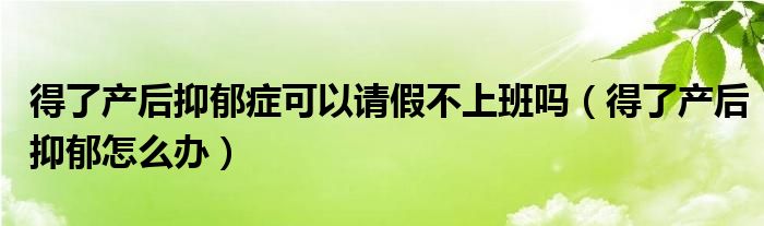 得了产后抑郁症可以请假不上班吗（得了产后抑郁怎么办）