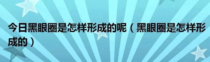 今日黑眼圈是怎样形成的呢（黑眼圈是怎样形成的）