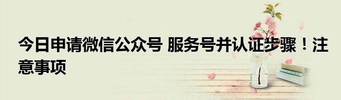 今日申请微信公众号 服务号并认证步骤！注意事项