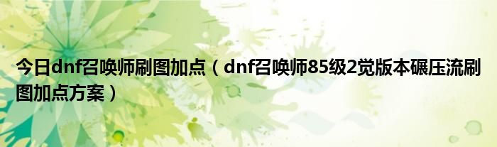 今日dnf召唤师刷图加点（dnf召唤师85级2觉版本碾压流刷图加点方案）