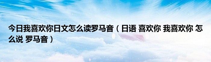 今日我喜欢你日文怎么读罗马音（日语 喜欢你 我喜欢你 怎么说 罗马音）