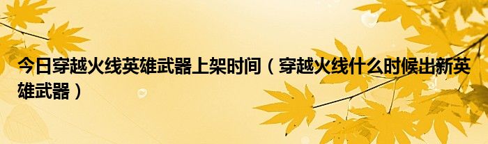 今日穿越火线英雄武器上架时间（穿越火线什么时候出新英雄武器）