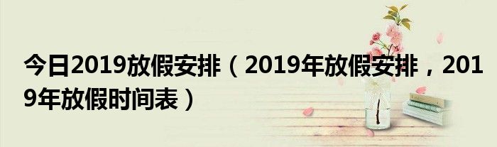 今日2019放假安排（2019年放假安排，2019年放假时间表）