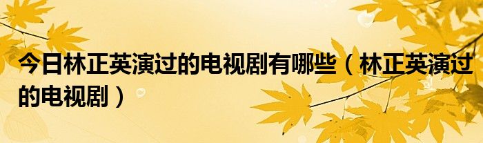 今日林正英演过的电视剧有哪些（林正英演过的电视剧）