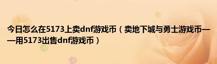 今日怎么在5173上卖dnf游戏币（卖地下城与勇士游戏币——用5173出售dnf游戏币）