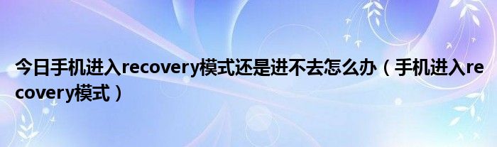 今日手机进入recovery模式还是进不去怎么办（手机进入recovery模式）