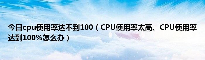 今日cpu使用率达不到100（CPU使用率太高、CPU使用率达到100%怎么办）