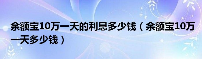 余额宝10万一天的利息多少钱（余额宝10万一天多少钱）