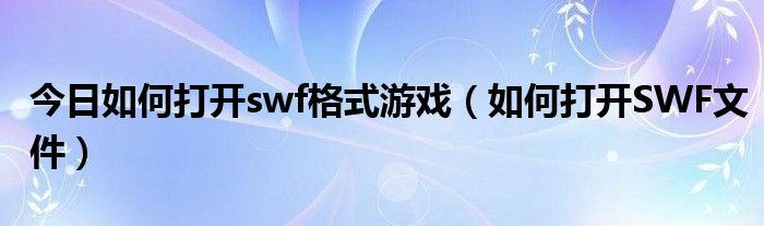 今日如何打开swf格式游戏（如何打开SWF文件）