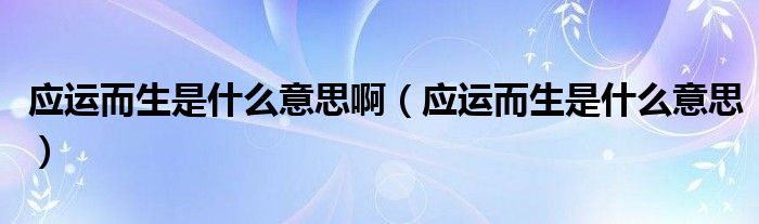 应运而生是什么意思啊（应运而生是什么意思）