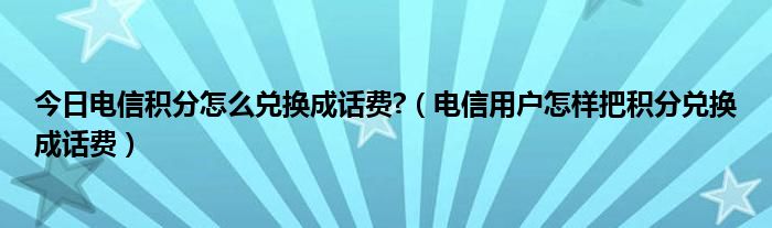 今日电信积分怎么兑换成话费?（电信用户怎样把积分兑换成话费）