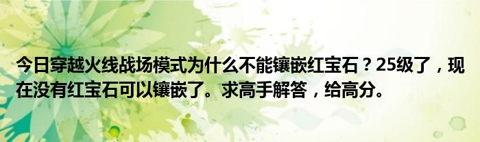 今日穿越火线战场模式为什么不能镶嵌红宝石？25级了，现在没有红宝石可以镶嵌了。求高手解答，给高分。