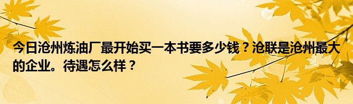 今日沧州炼油厂最开始买一本书要多少钱？沧联是沧州最大的企业。待遇怎么样？