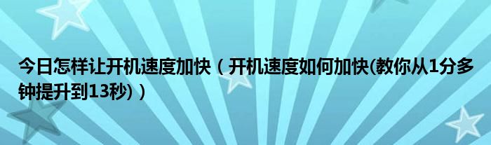 今日怎样让开机速度加快（开机速度如何加快(教你从1分多钟提升到13秒)）