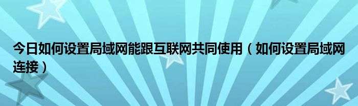 今日如何设置局域网能跟互联网共同使用（如何设置局域网连接）