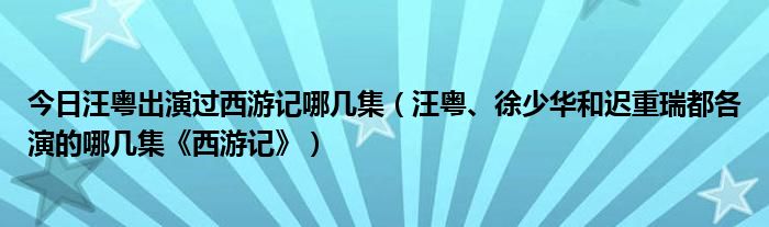 今日汪粤出演过西游记哪几集（汪粤、徐少华和迟重瑞都各演的哪几集《西游记》）