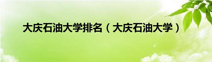 大庆石油大学排名（大庆石油大学）