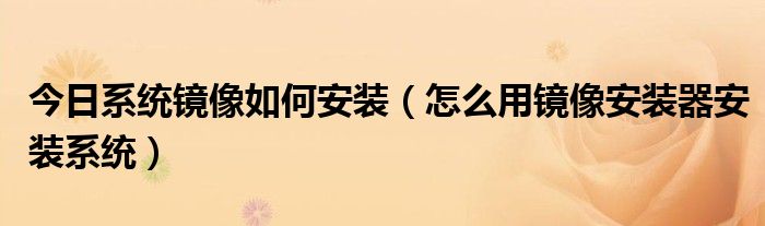 今日系统镜像如何安装（怎么用镜像安装器安装系统）