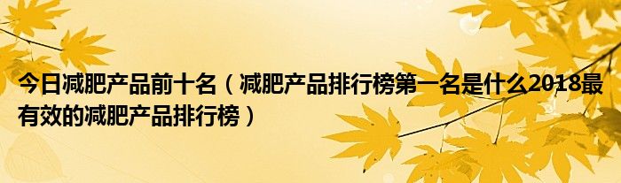 今日减肥产品前十名（减肥产品排行榜第一名是什么2018最有效的减肥产品排行榜）