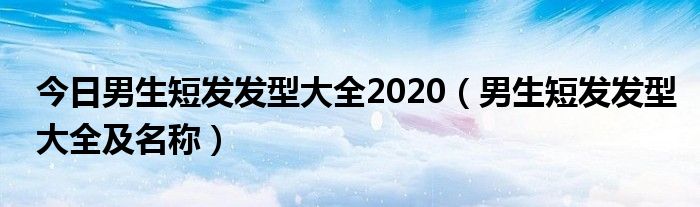 今日男生短发发型大全2020（男生短发发型大全及名称）