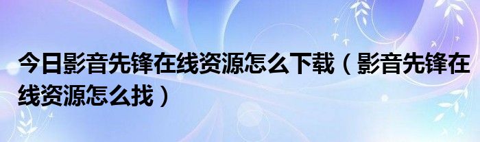 今日影音先锋在线资源怎么下载（影音先锋在线资源怎么找）