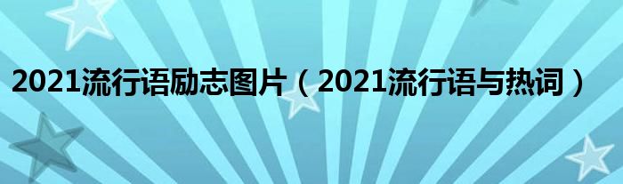 2021流行语励志图片（2021流行语与热词）