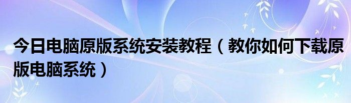 今日电脑原版系统安装教程（教你如何下载原版电脑系统）