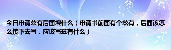 今日申请兹有后面填什么（申请书前面有个兹有，后面该怎么接下去写，应该写兹有什么）