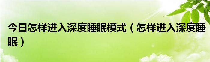 今日怎样进入深度睡眠模式（怎样进入深度睡眠）