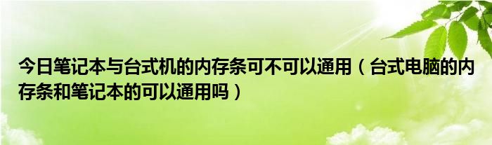 今日笔记本与台式机的内存条可不可以通用（台式电脑的内存条和笔记本的可以通用吗）