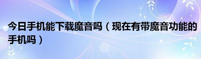 今日手机能下载魔音吗（现在有带魔音功能的手机吗）