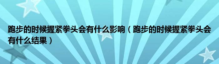 跑步的时候握紧拳头会有什么影响（跑步的时候握紧拳头会有什么结果）