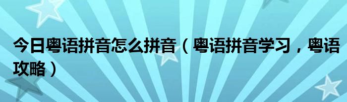 今日粤语拼音怎么拼音（粤语拼音学习，粤语攻略）