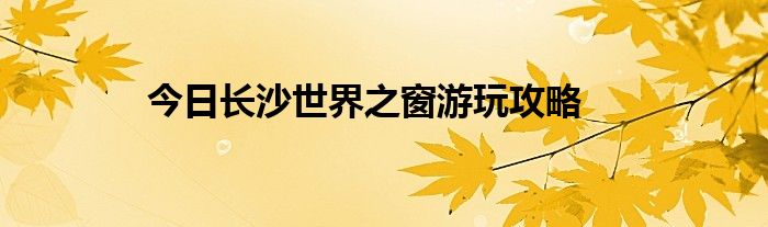 今日长沙世界之窗游玩攻略