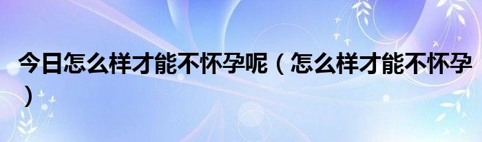 今日怎么样才能不怀孕呢（怎么样才能不怀孕）