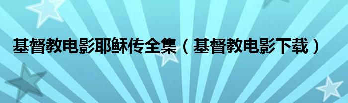 基督教电影耶稣传全集（基督教电影下载）