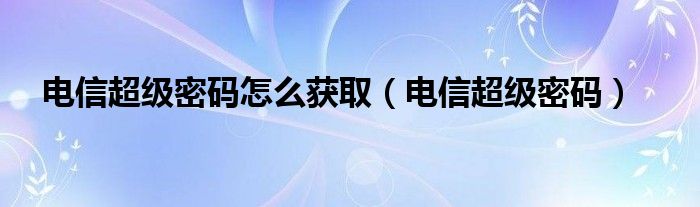 电信超级密码怎么获取（电信超级密码）