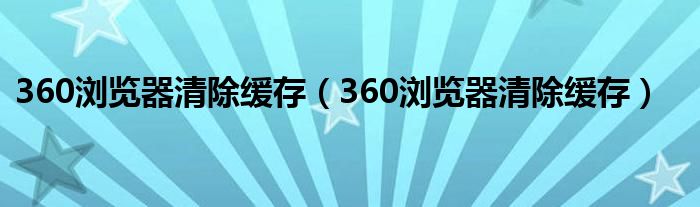 360浏览器清除缓存（360浏览器清除缓存）