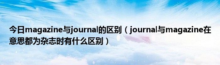 今日magazine与journal的区别（journal与magazine在意思都为杂志时有什么区别）