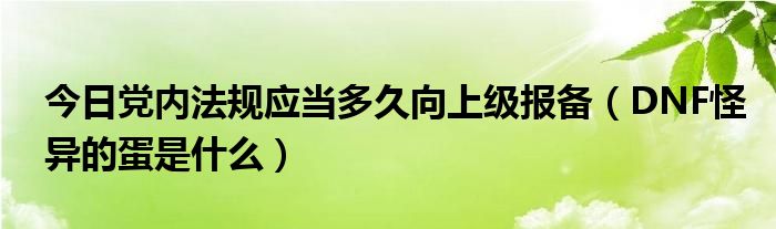 今日党内法规应当多久向上级报备（DNF怪异的蛋是什么）