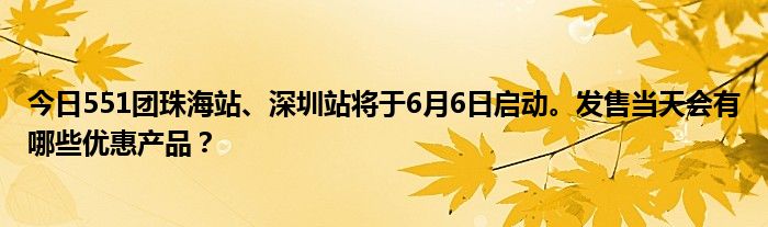 今日551团珠海站、深圳站将于6月6日启动。发售当天会有哪些优惠产品？