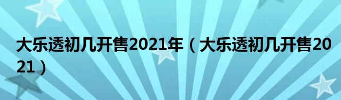 大乐透初几开售2021年（大乐透初几开售2021）