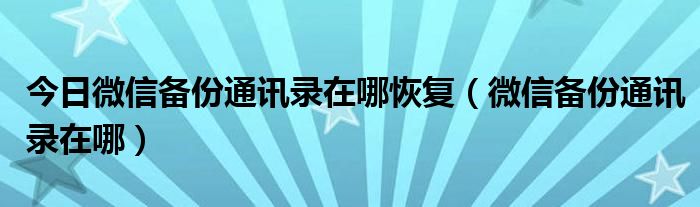 今日微信备份通讯录在哪恢复（微信备份通讯录在哪）