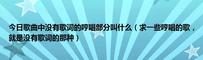 今日歌曲中没有歌词的哼唱部分叫什么（求一些哼唱的歌，就是没有歌词的那种）