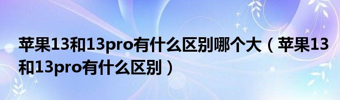 苹果13和13pro有什么区别哪个大（苹果13和13pro有什么区别）