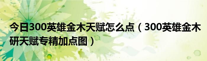 今日300英雄金木天赋怎么点（300英雄金木研天赋专精加点图）