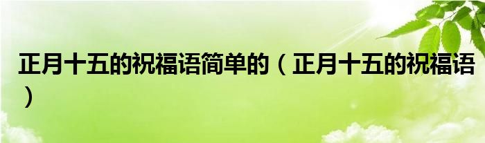 正月十五的祝福语简单的（正月十五的祝福语）