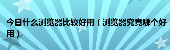 今日什么浏览器比较好用（浏览器究竟哪个好用）