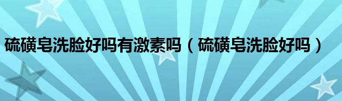 硫磺皂洗脸好吗有激素吗（硫磺皂洗脸好吗）